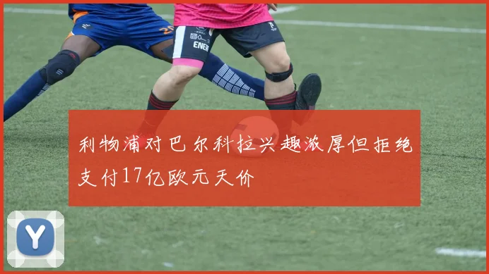 利物浦对巴尔科拉兴趣浓厚但拒绝支付17亿欧元天价