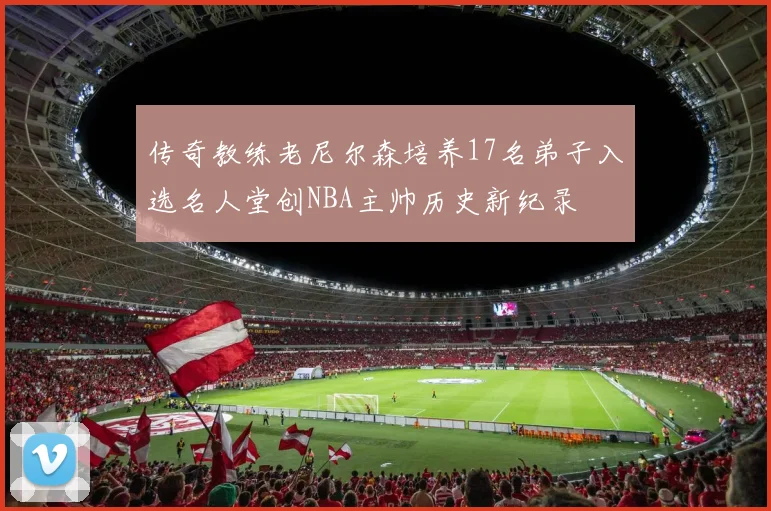 传奇教练老尼尔森培养17名弟子入选名人堂创NBA主帅历史新纪录