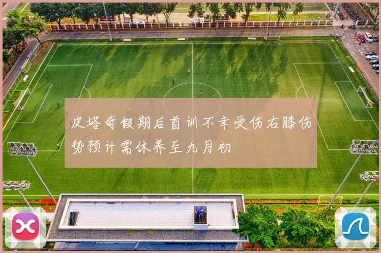 皮塔奇假期后首训不幸受伤右膝伤势预计需休养至九月初