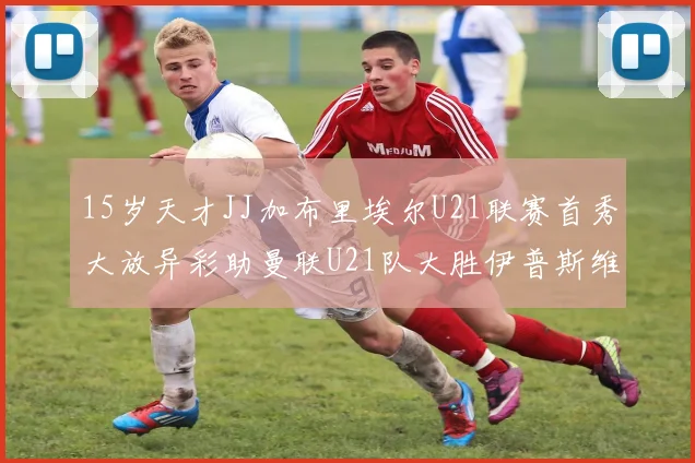 15岁天才JJ加布里埃尔U21联赛首秀大放异彩助曼联U21队大胜伊普斯维奇