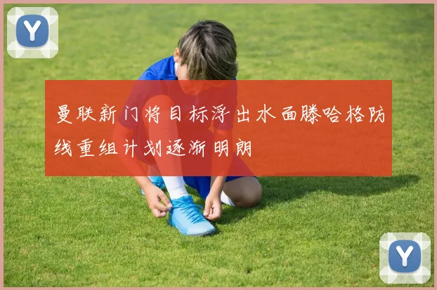 曼联新门将目标浮出水面滕哈格防线重组计划逐渐明朗