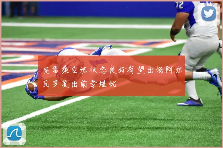 克雷桑合练状态良好有望出场阿尔瓦罗复出前景堪忧
