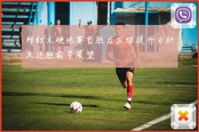 郑钦文硬地赛首胜后发球提升分析及连胜前景展望