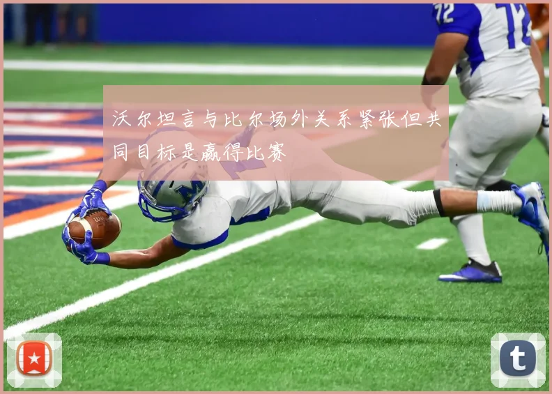 沃尔坦言与比尔场外关系紧张但共同目标是赢得比赛
