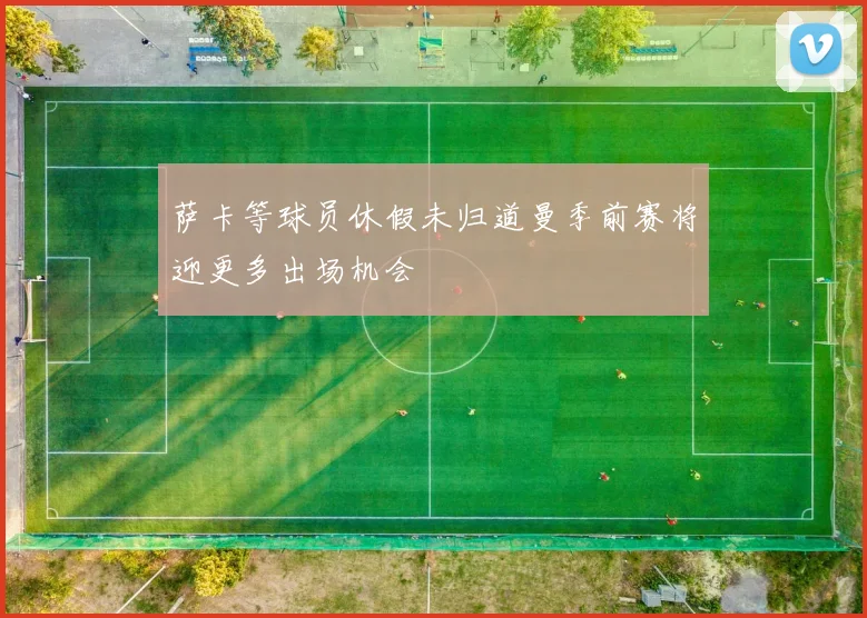 萨卡等球员休假未归道曼季前赛将迎更多出场机会