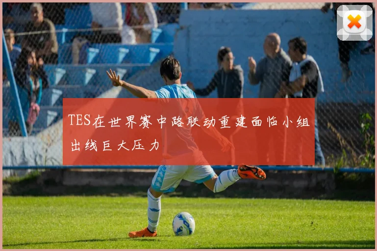 TES在世界赛中路联动重建面临小组出线巨大压力