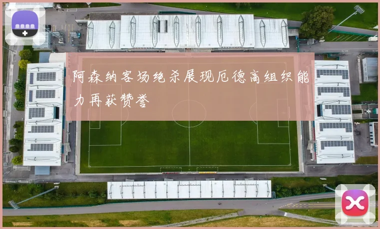 阿森纳客场绝杀展现厄德高组织能力再获赞誉