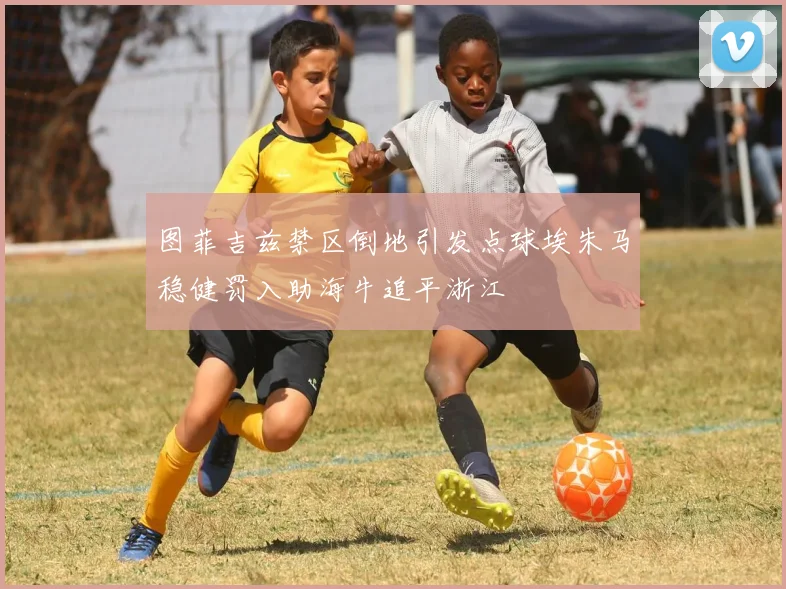 图菲吉兹禁区倒地引发点球埃朱马稳健罚入助海牛追平浙江
