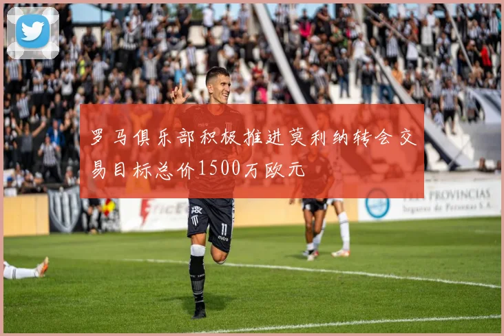 罗马俱乐部积极推进莫利纳转会交易目标总价1500万欧元