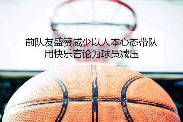 前队友盛赞威少以人本心态带队 用快乐言论为球员减压